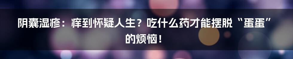 阴囊湿疹:痒到怀疑人生?吃什么药才能摆脱“蛋蛋”的烦恼!