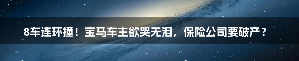 8车连环撞！宝马车主欲哭无泪，保险公司要破产？