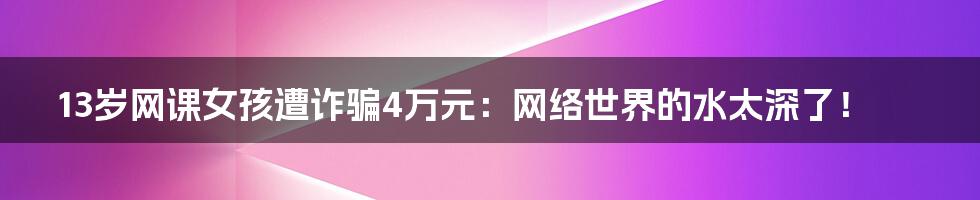 13岁网课女孩遭诈骗4万元:网络世界的水太深了!