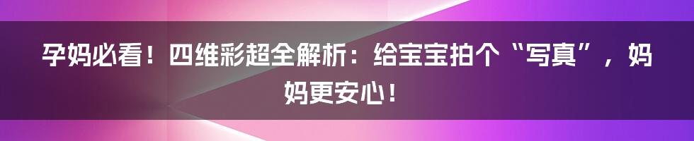孕妈必看!四维彩超全解析:给宝宝拍个“写真”,妈妈更安心!