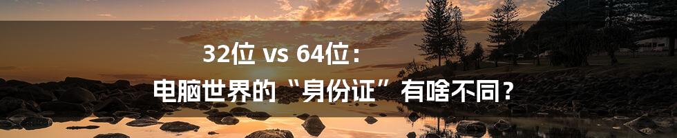 32位 vs 64位： 电脑世界的“身份证”有啥不同？