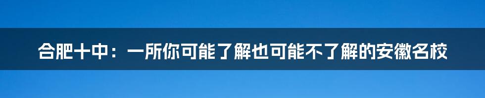 合肥十中:一所你可能了解也可能不了解的安徽名校