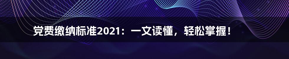 党费缴纳标准2021：一文读懂，轻松掌握！