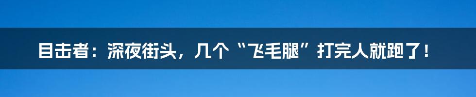 目击者:深夜街头,几个“飞毛腿”打完人就跑了!
