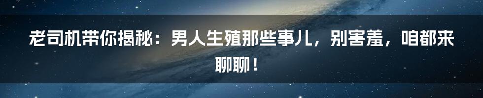 老司机带你揭秘：男人生殖那些事儿，别害羞，咱都来聊聊！