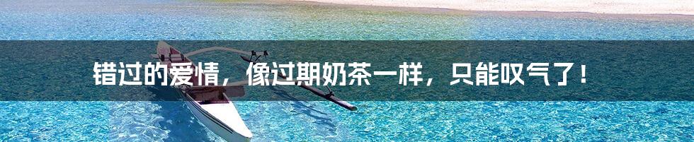 错过的爱情,像过期奶茶一样,只能叹气了!