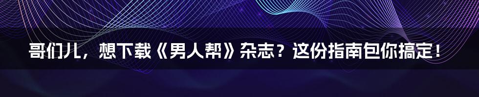 哥们儿,想下载《男人帮》杂志?这份指南包你搞定!