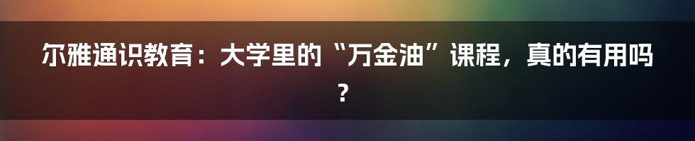 尔雅通识教育:大学里的“万金油”课程,真的有用吗?