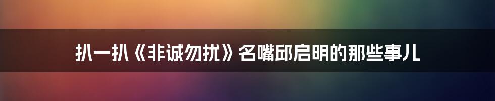 扒一扒《非诚勿扰》名嘴邱启明的那些事儿