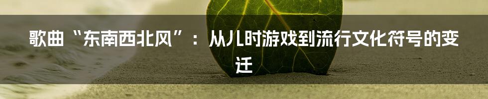 歌曲“东南西北风”:从儿时游戏到流行文化符号的变迁