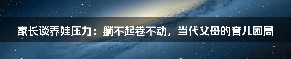 家长谈养娃压力:躺不起卷不动,当代父母的育儿困局