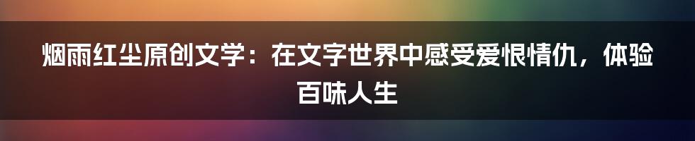烟雨红尘原创文学:在文字世界中感受爱恨情仇,体验百味人生