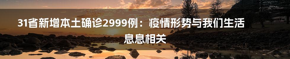 31省新增本土确诊2999例:疫情形势与我们生活息息相关