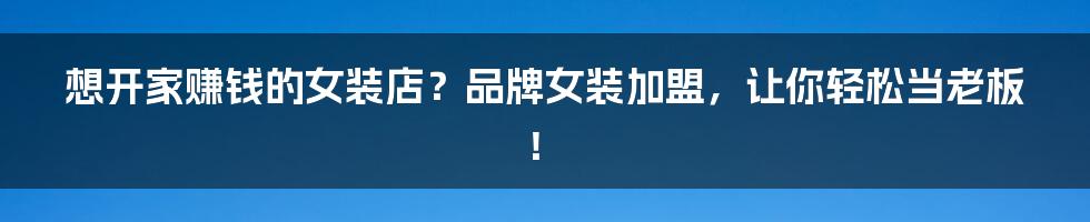想开家赚钱的女装店?品牌女装加盟,让你轻松当老板!