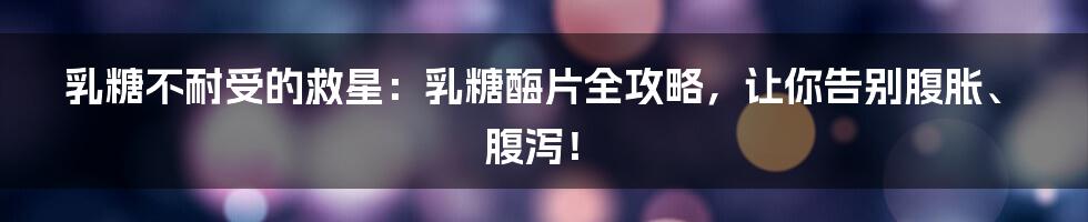 乳糖不耐受的救星:乳糖酶片全攻略,让你告别腹胀、腹泻!