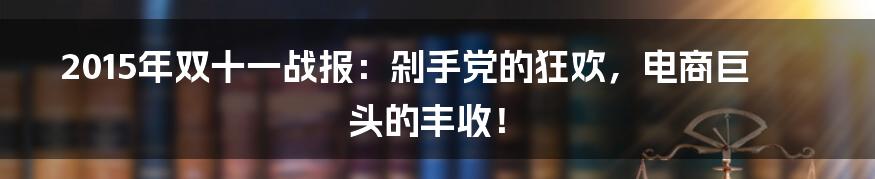 2015年双十一战报:剁手党的狂欢,电商巨头的丰收!