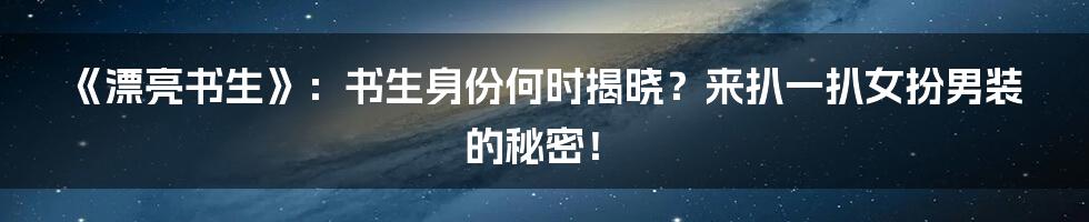 《漂亮书生》:书生身份何时揭晓?来扒一扒女扮男装的秘密!