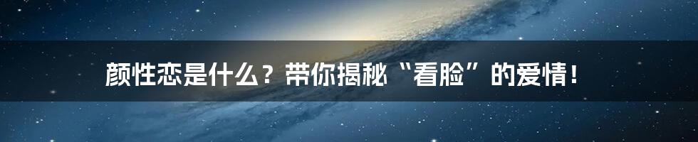 颜性恋是什么?带你揭秘“看脸”的爱情!
