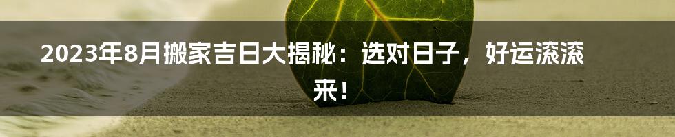 2023年8月搬家吉日大揭秘:选对日子,好运滚滚来!
