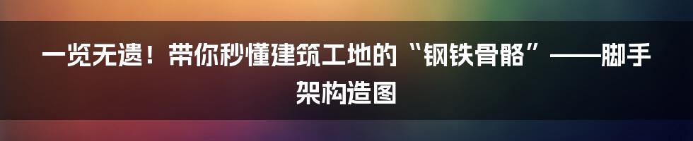 一览无遗！带你秒懂建筑工地的“钢铁骨骼”——脚手架构造图