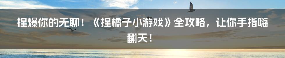 捏爆你的无聊!《捏橘子小游戏》全攻略,让你手指嗨翻天!