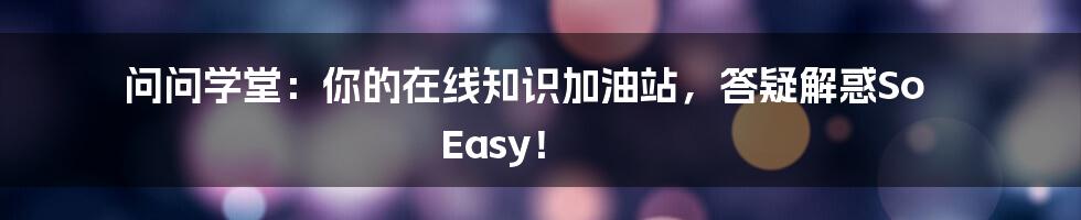 问问学堂:你的在线知识加油站,答疑解惑So Easy!