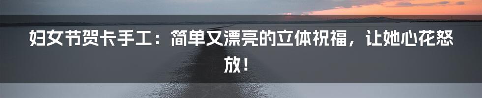 妇女节贺卡手工:简单又漂亮的立体祝福,让她心花怒放!