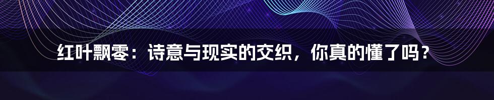 红叶飘零:诗意与现实的交织,你真的懂了吗?
