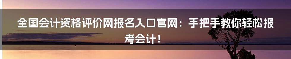 全国会计资格评价网报名入口官网:手把手教你轻松报考会计!