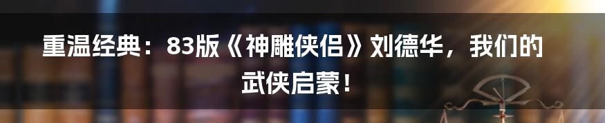 重温经典：83版《神雕侠侣》刘德华，我们的武侠启蒙！