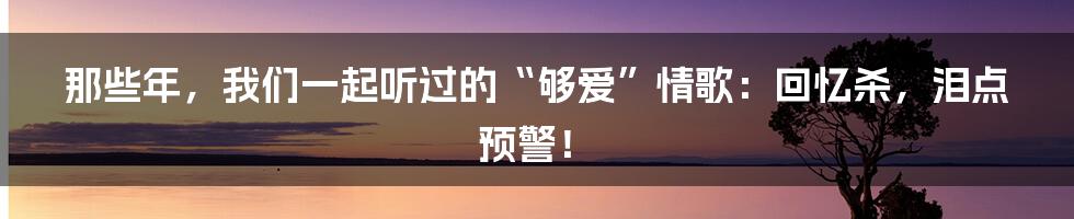 那些年,我们一起听过的“够爱”情歌:回忆杀,泪点预警!