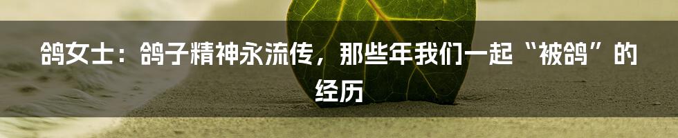 鸽女士:鸽子精神永流传,那些年我们一起“被鸽”的经历