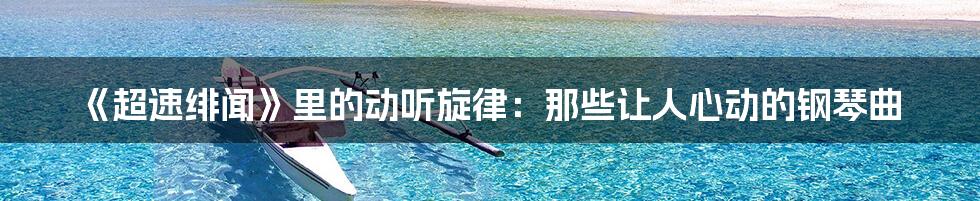 《超速绯闻》里的动听旋律:那些让人心动的钢琴曲