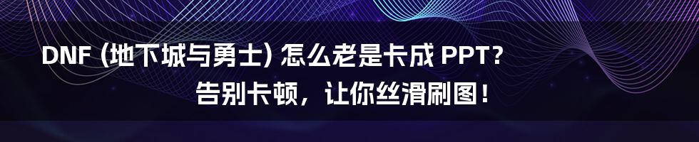 DNF (地下城与勇士) 怎么老是卡成 PPT? 告别卡顿,让你丝滑刷图!