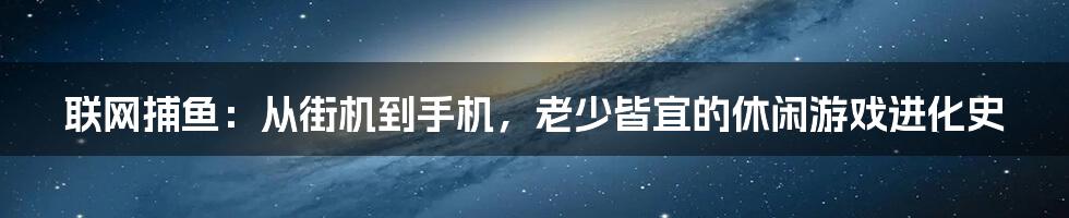 联网捕鱼:从街机到手机,老少皆宜的休闲游戏进化史