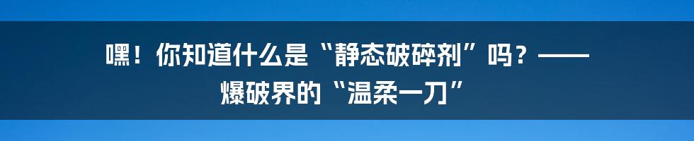 嘿！你知道什么是“静态破碎剂”吗？—— 爆破界的“温柔一刀”