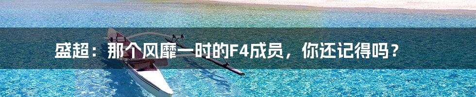 盛超：那个风靡一时的F4成员，你还记得吗？