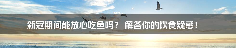 新冠期间能放心吃鱼吗？ 解答你的饮食疑惑！
