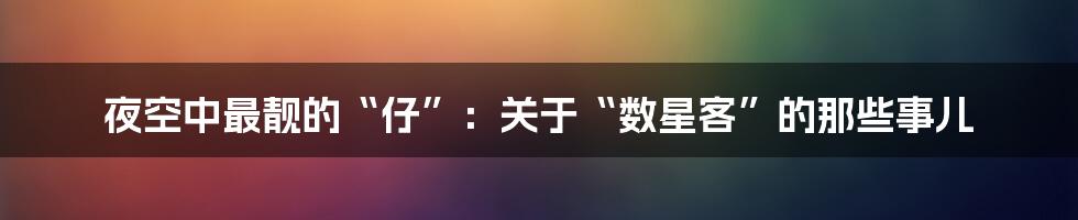 夜空中最靓的“仔”:关于“数星客”的那些事儿