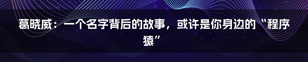 葛晓威:一个名字背后的故事,或许是你身边的“程序猿”