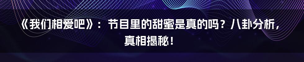 《我们相爱吧》:节目里的甜蜜是真的吗?八卦分析,真相揭秘!