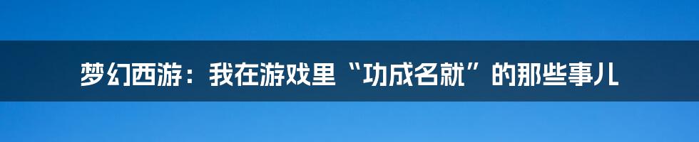 梦幻西游:我在游戏里“功成名就”的那些事儿
