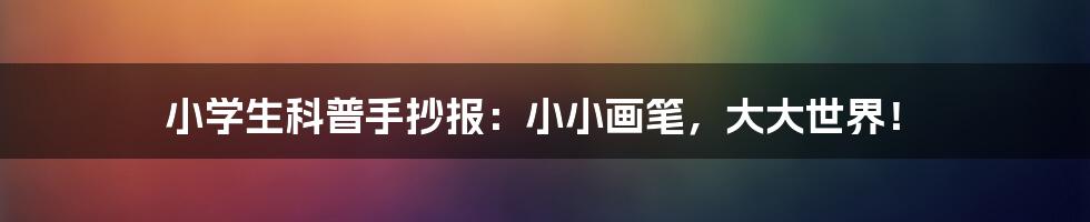 小学生科普手抄报:小小画笔,大大世界!