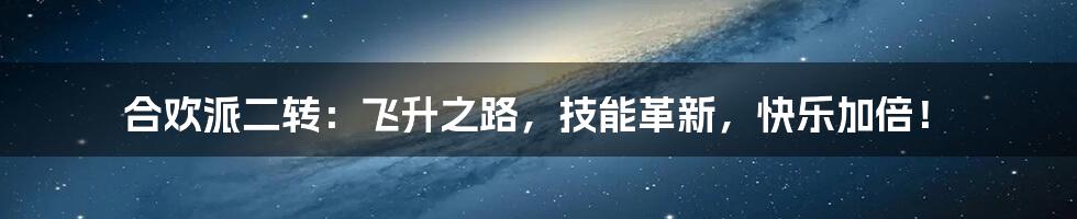 合欢派二转：飞升之路，技能革新，快乐加倍！