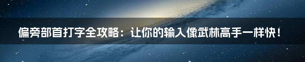 偏旁部首打字全攻略：让你的输入像武林高手一样快！