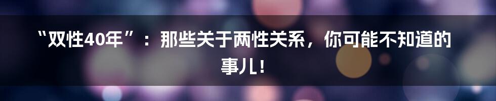 “双性40年”:那些关于两性关系,你可能不知道的事儿!