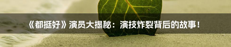 《都挺好》演员大揭秘:演技炸裂背后的故事!