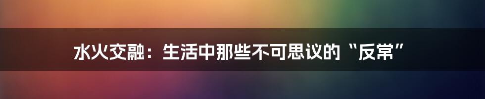 水火交融:生活中那些不可思议的“反常”