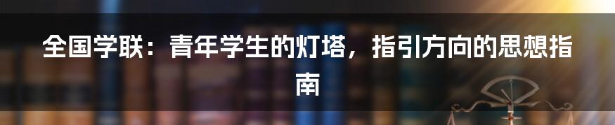 全国学联:青年学生的灯塔,指引方向的思想指南