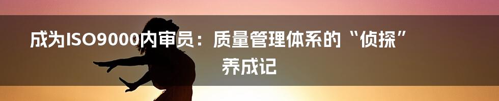 成为ISO9000内审员:质量管理体系的“侦探”养成记